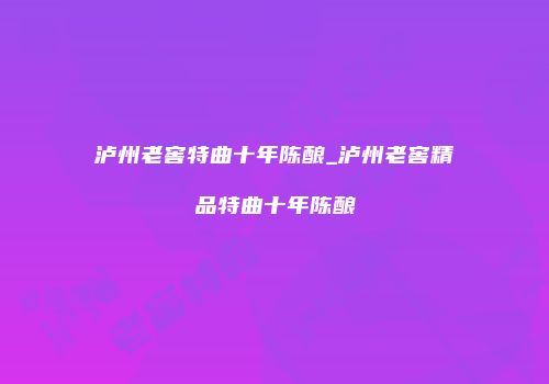 泸州老窖特曲十年陈酿_泸州老窖精品特曲十年陈酿