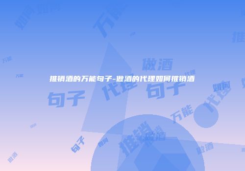 推销酒的万能句子-做酒的代理如何推销酒