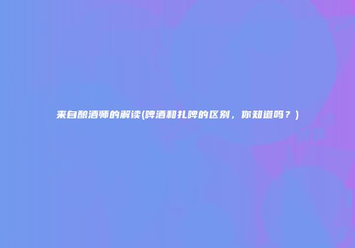 来自酿酒师的解读(啤酒和扎啤的区别，你知道吗？)