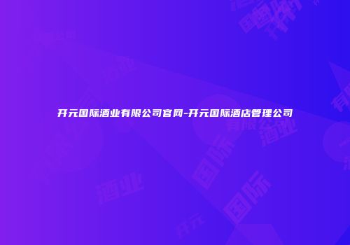 开元国际酒业有限公司官网-开元国际酒店管理公司