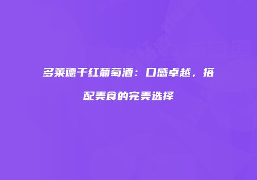 多莱德干红葡萄酒：口感卓越，搭配美食的完美选择