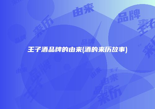王子酒品牌的由来(酒的来历故事)