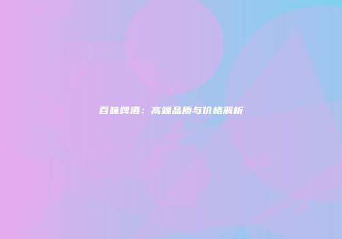 百味啤酒：高端品质与价格解析