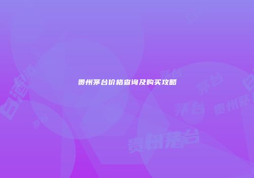 贵州茅台价格查询及购买攻略