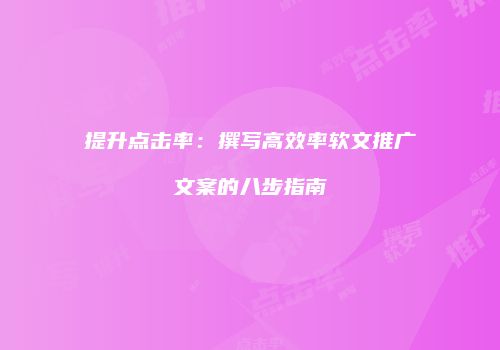 提升点击率：撰写高效率软文推广文案的八步指南