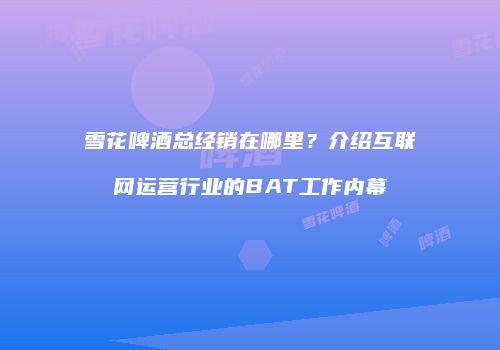 雪花啤酒总经销在哪里？介绍互联网运营行业的BAT工作内幕