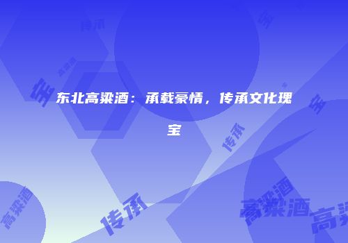 东北高粱酒：承载豪情，传承文化瑰宝
