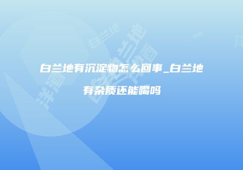 白兰地有沉淀物怎么回事_白兰地有杂质还能喝吗