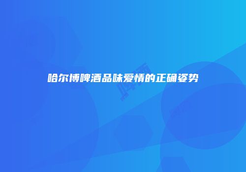 哈尔博啤酒品味爱情的正确姿势