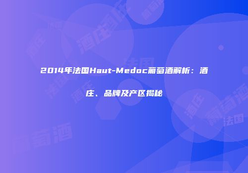 2014年法国Haut-Medoc葡萄酒解析：酒庄、品牌及产区揭秘