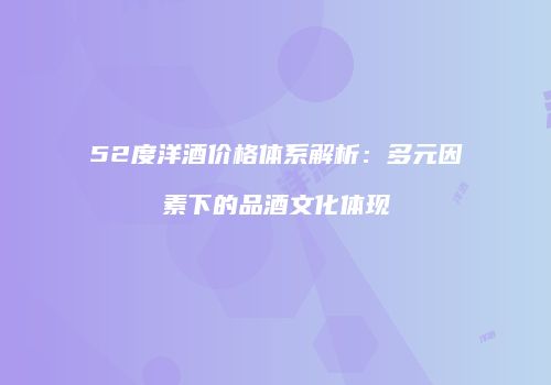 52度洋酒价格体系解析：多元因素下的品酒文化体现