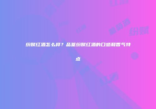 纷赋红酒怎么样？品鉴纷赋红酒的口感和香气特点