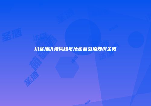 川圣酒价格揭秘与法国葡萄酒知识全览