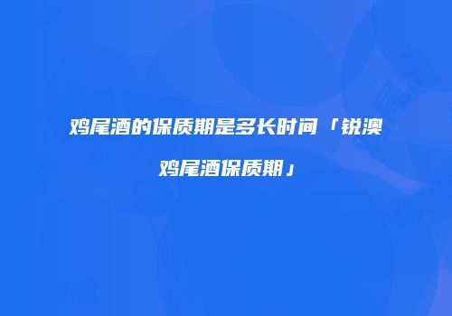 鸡尾酒的保质期是多长时间「锐澳鸡尾酒保质期」