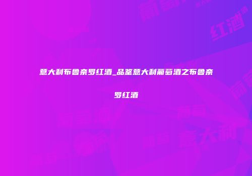 意大利布鲁奈罗红酒_品鉴意大利葡萄酒之布鲁奈罗红酒