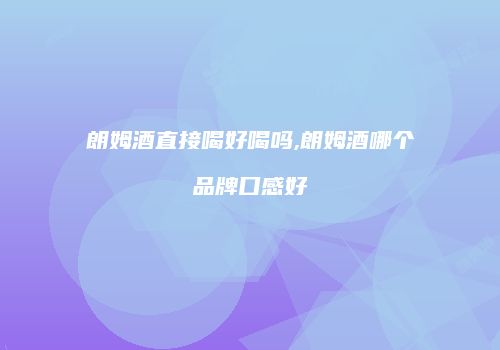 朗姆酒直接喝好喝吗,朗姆酒哪个品牌口感好