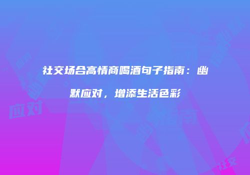 社交场合高情商喝酒句子指南：幽默应对，增添生活色彩