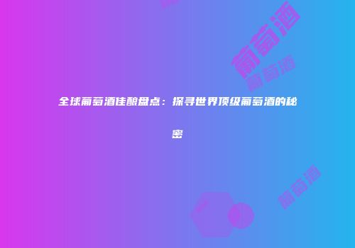 全球葡萄酒佳酿盘点：探寻世界顶级葡萄酒的秘密