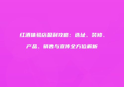 红酒体验店盈利攻略：选址、装修、产品、销售与宣传全方位解析