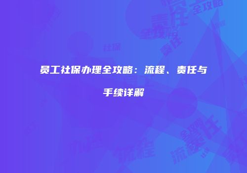 员工社保办理全攻略：流程、责任与手续详解