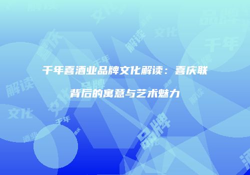 千年喜酒业品牌文化解读：喜庆联背后的寓意与艺术魅力