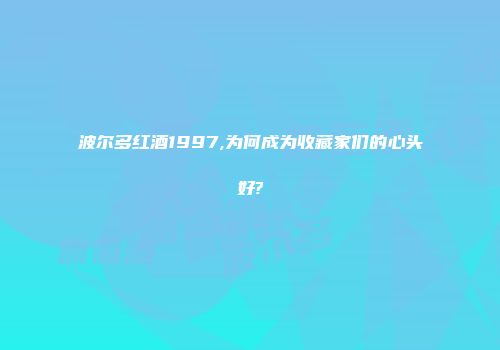 波尔多红酒1997,为何成为收藏家们的心头好?