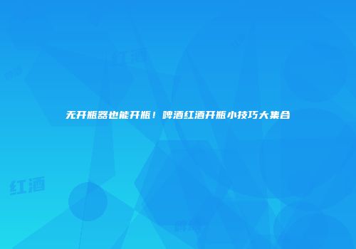 无开瓶器也能开瓶！啤酒红酒开瓶小技巧大集合