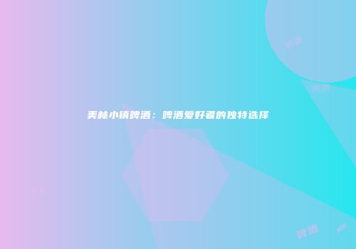 美林小镇啤酒：啤酒爱好者的独特选择