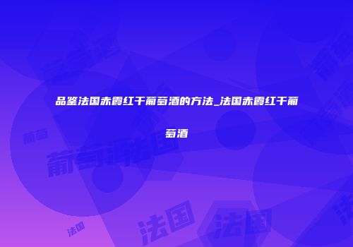 品鉴法国赤霞红干葡萄酒的方法_法国赤霞红干葡萄酒