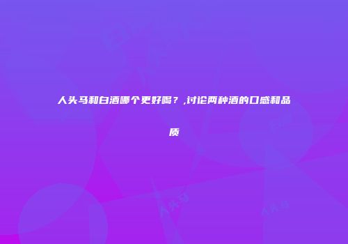 人头马和白酒哪个更好喝？,讨论两种酒的口感和品质