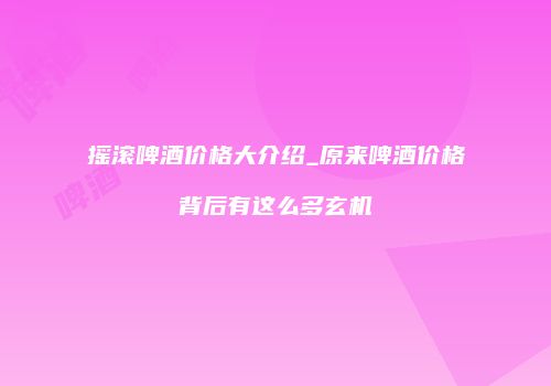摇滚啤酒价格大介绍_原来啤酒价格背后有这么多玄机