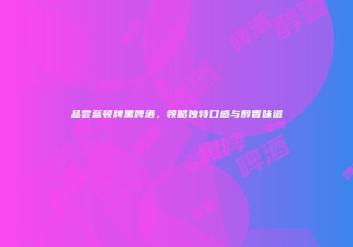 品尝蓝顿牌黑啤酒，领略独特口感与醇香味道