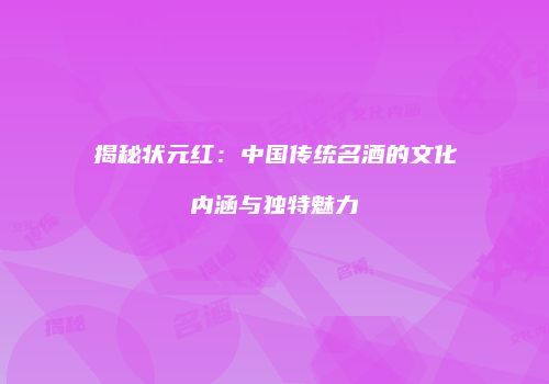 揭秘状元红：中国传统名酒的文化内涵与独特魅力