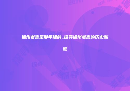 通州老窖是那年建的_探寻通州老窖的历史渊源