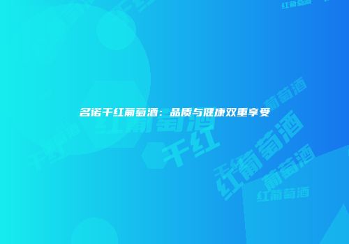 名诺干红葡萄酒：品质与健康双重享受