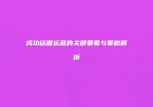 成功店面运营的关键要素与策略解析