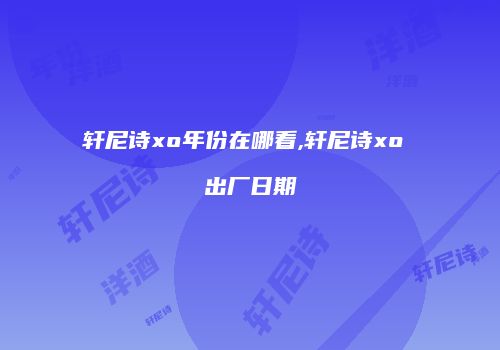 轩尼诗xo年份在哪看,轩尼诗xo 出厂日期