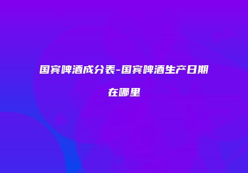 国宾啤酒成分表-国宾啤酒生产日期在哪里
