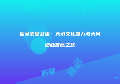 探寻羲皇故里：天水文化魅力与天河酒业窖藏之旅