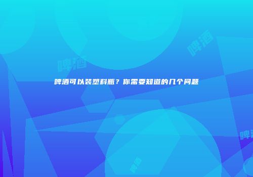 啤酒可以装塑料瓶？你需要知道的几个问题