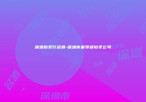 深圳拍卖行名酒-深圳市最顶级拍卖公司