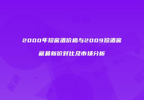 2000年珍窖酒价格与2009珍酒窖藏最新价对比及市场分析