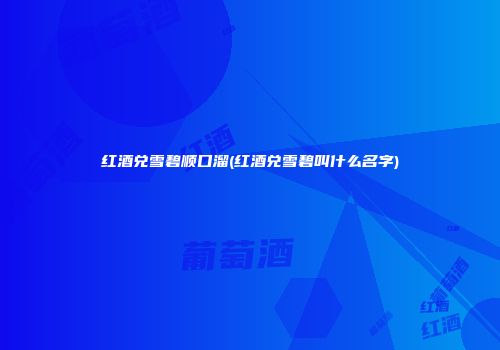 红酒兑雪碧顺口溜(红酒兑雪碧叫什么名字)