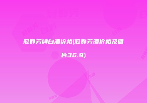 冠群芳牌白酒价格(冠群芳酒价格及图片36.9)