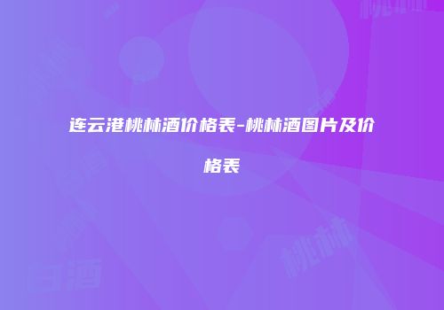 连云港桃林酒价格表-桃林酒图片及价格表