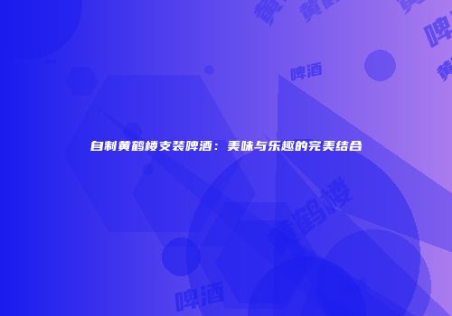 自制黄鹤楼支装啤酒：美味与乐趣的完美结合