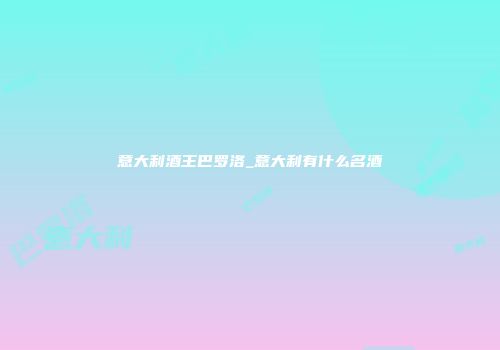 意大利酒王巴罗洛_意大利有什么名酒
