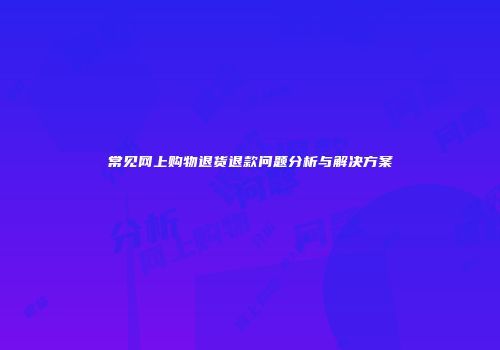 常见网上购物退货退款问题分析与解决方案