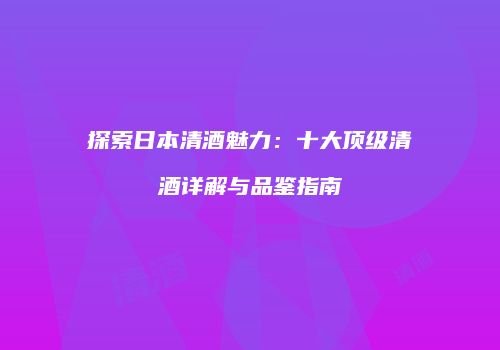探索日本清酒魅力：十大顶级清酒详解与品鉴指南