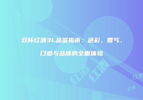 双杯红酒3L品鉴指南：色彩、香气、口感与品质的全面体验